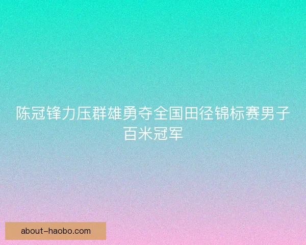 陈冠锋力压群雄勇夺全国田径锦标赛男子百米冠军
