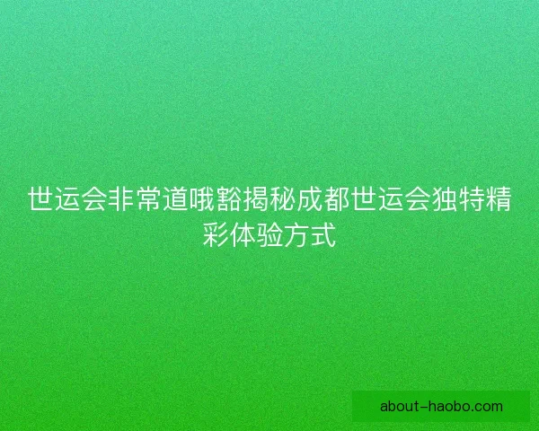 世运会非常道哦豁揭秘成都世运会独特精彩体验方式