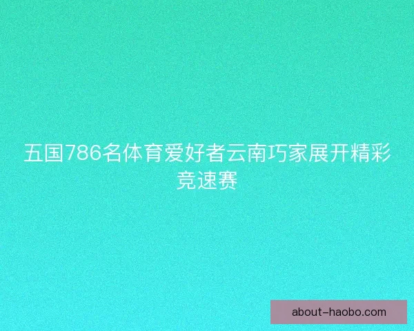 五国786名体育爱好者云南巧家展开精彩竞速赛